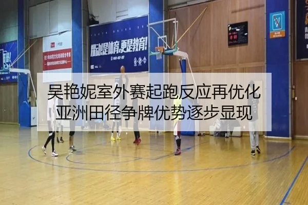 吴艳妮室外赛起跑反应再优化 亚洲田径争牌优势逐步显现