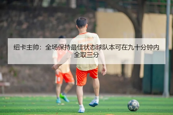 纽卡主帅：全场保持最佳状态球队本可在九十分钟内全取三分