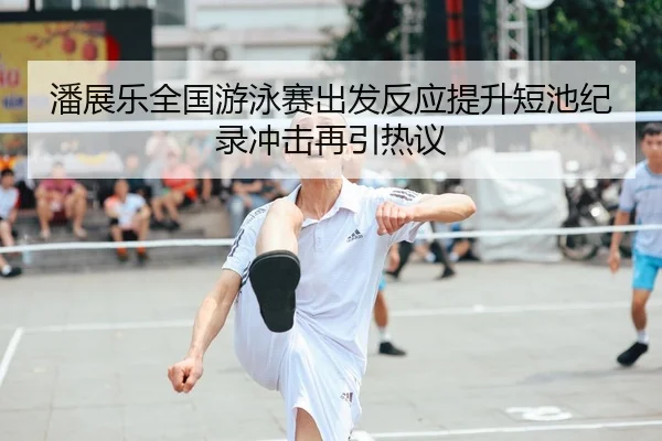 潘展乐全国游泳赛出发反应提升短池纪录冲击再引热议