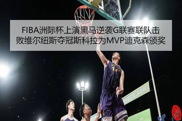 FIBA洲际杯上演黑马逆袭G联赛联队击败维尔纽斯夺冠斯科拉为MVP迪克森颁奖