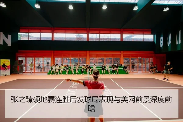 张之臻硬地赛连胜后发球局表现与美网前景深度前瞻