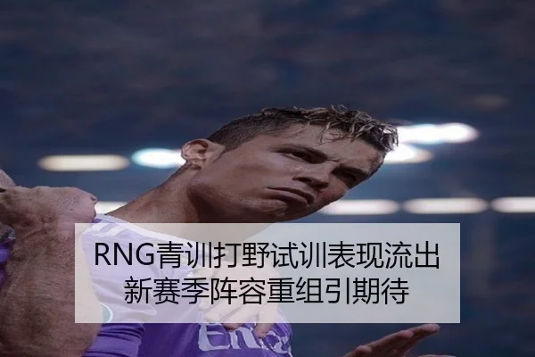 RNG青训打野试训表现流出 新赛季阵容重组引期待